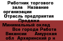 Работник торгового зала › Название организации ­ Team PRO 24 › Отрасль предприятия ­ Продажи › Минимальный оклад ­ 25 000 - Все города Работа » Вакансии   . Амурская обл.,Архаринский р-н